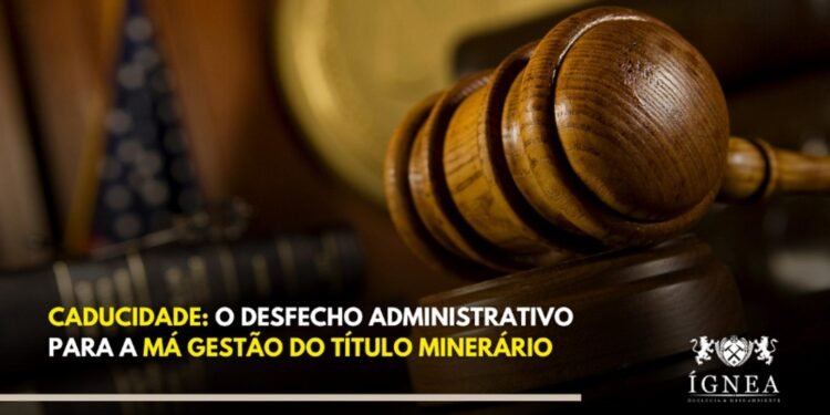 Caducidade: O Desfecho Administrativo para a Má Gestão do Título Minerário